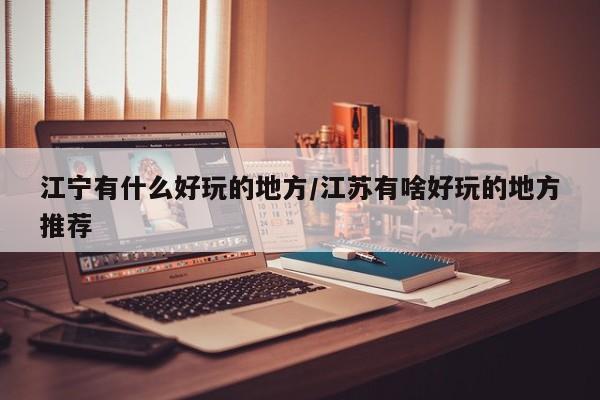 江宁有什么好玩的地方/江苏有啥好玩的地方推荐
