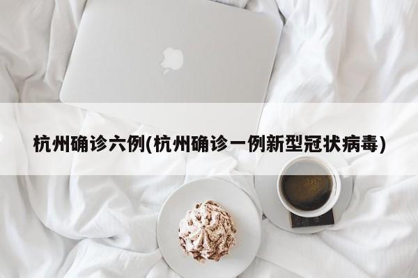 杭州确诊六例(杭州确诊一例新型冠状病毒)