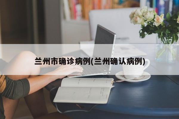 兰州市确诊病例(兰州确认病例)