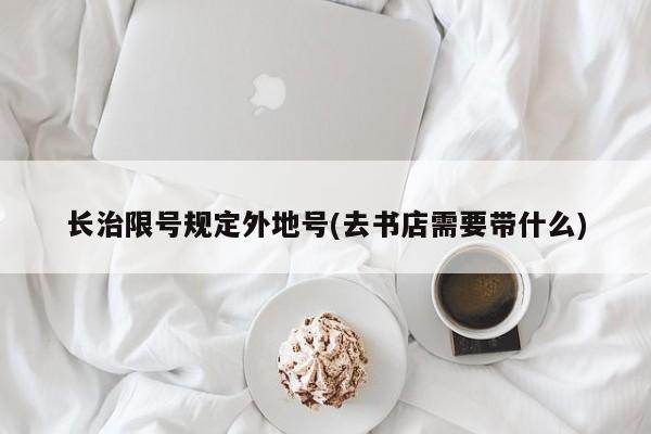 长治限号规定外地号(去书店需要带什么)