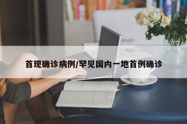 首现确诊病例/罕见国内一地首例确诊