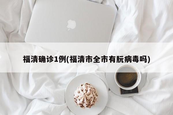 福清确诊1例(福清市全市有朊病毒吗)