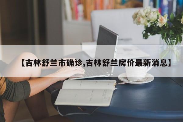 【吉林舒兰市确诊,吉林舒兰房价最新消息】