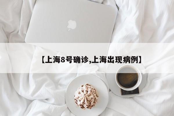 【上海8号确诊,上海出现病例】