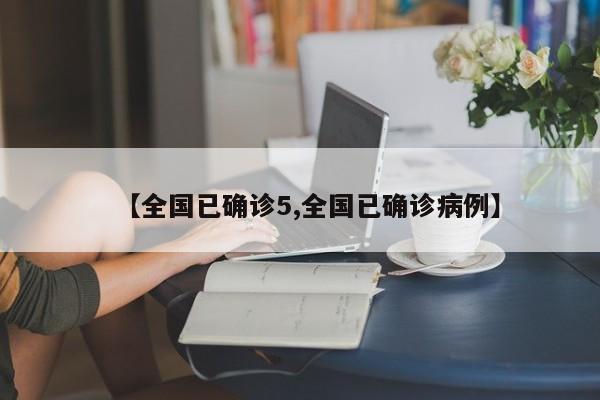 【全国已确诊5,全国已确诊病例】