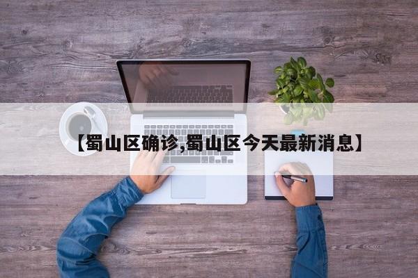 【蜀山区确诊,蜀山区今天最新消息】