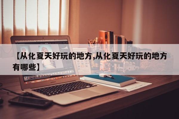 【从化夏天好玩的地方,从化夏天好玩的地方有哪些】