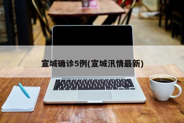宣城确诊5例(宣城汛情最新)