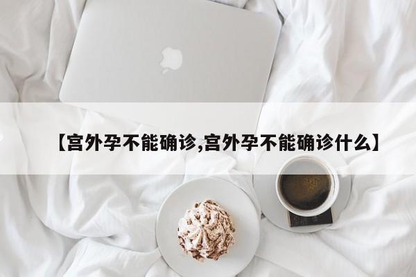 【宫外孕不能确诊,宫外孕不能确诊什么】