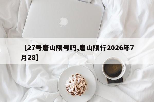【27号唐山限号吗,唐山限行2026年7月28】