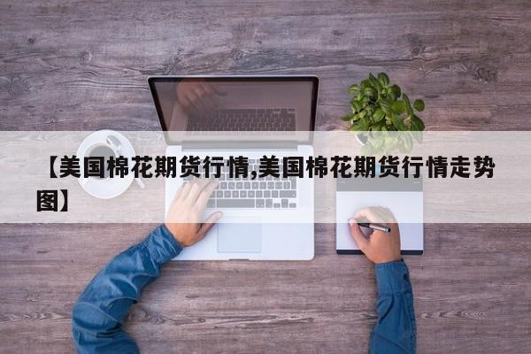 【美国棉花期货行情,美国棉花期货行情走势图】