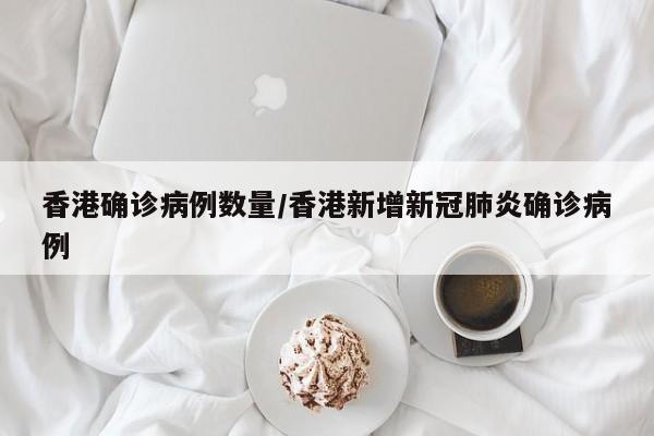 香港确诊病例数量/香港新增新冠肺炎确诊病例