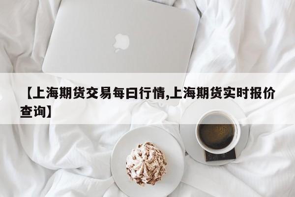 【上海期货交易每曰行情,上海期货实时报价查询】