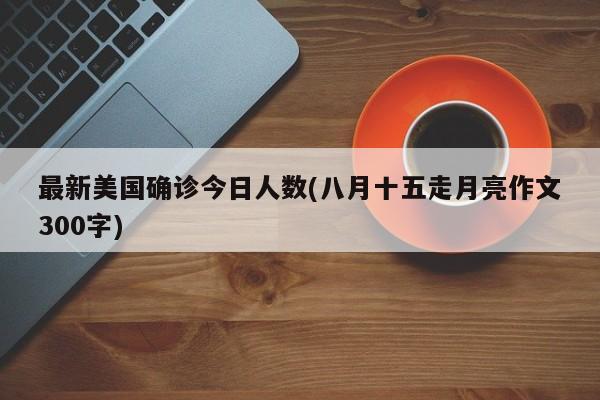 最新美国确诊今日人数(八月十五走月亮作文300字)