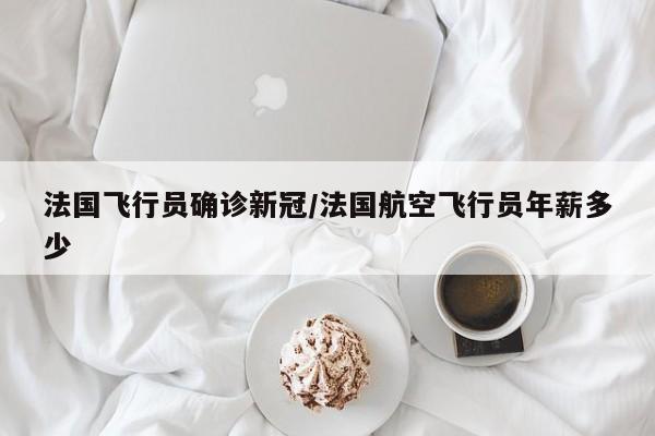 法国飞行员确诊新冠/法国航空飞行员年薪多少