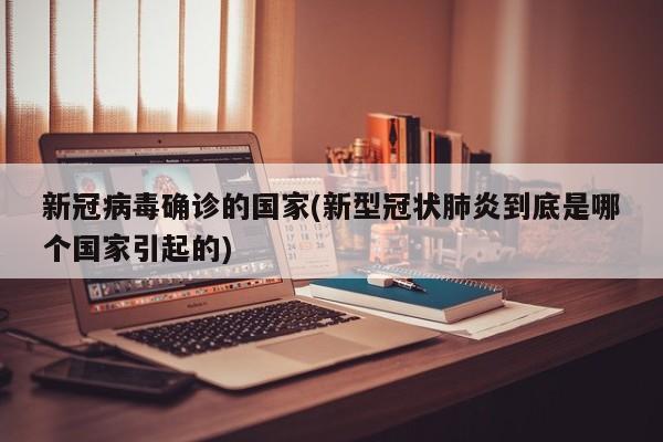 新冠病毒确诊的国家(新型冠状肺炎到底是哪个国家引起的)