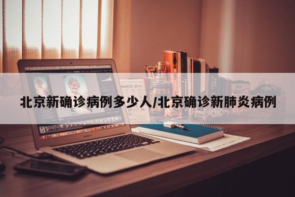 北京新确诊病例多少人/北京确诊新肺炎病例
