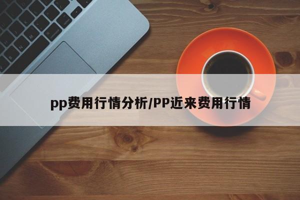 pp费用行情分析/PP近来费用行情