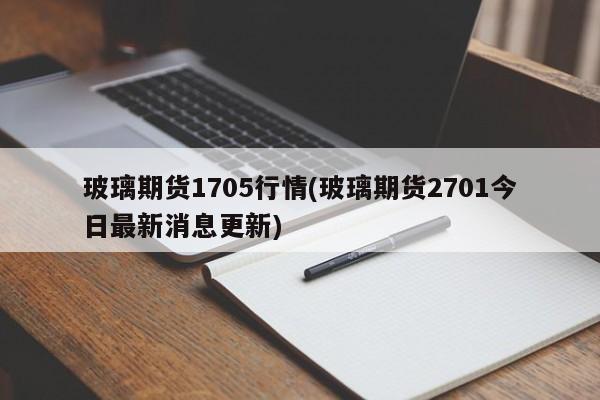 玻璃期货1705行情(玻璃期货2701今日最新消息更新)
