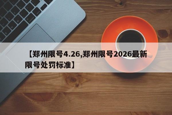 【郑州限号4.26,郑州限号2026最新限号处罚标准】