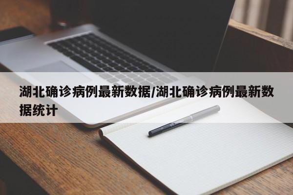 湖北确诊病例最新数据/湖北确诊病例最新数据统计
