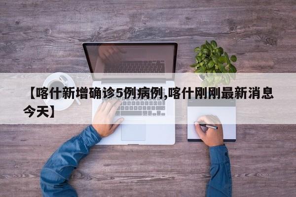 【喀什新增确诊5例病例,喀什刚刚最新消息今天】