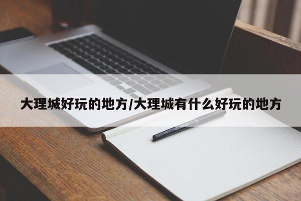 大理城好玩的地方/大理城有什么好玩的地方