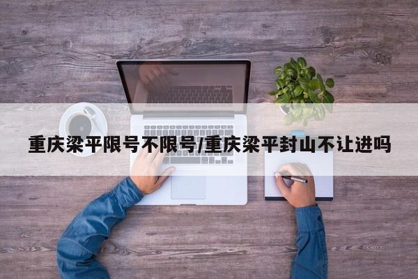 重庆梁平限号不限号/重庆梁平封山不让进吗