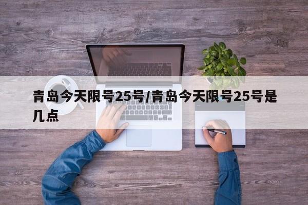 青岛今天限号25号/青岛今天限号25号是几点