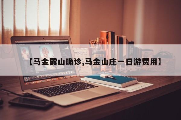 【马金霞山确诊,马金山庄一日游费用】