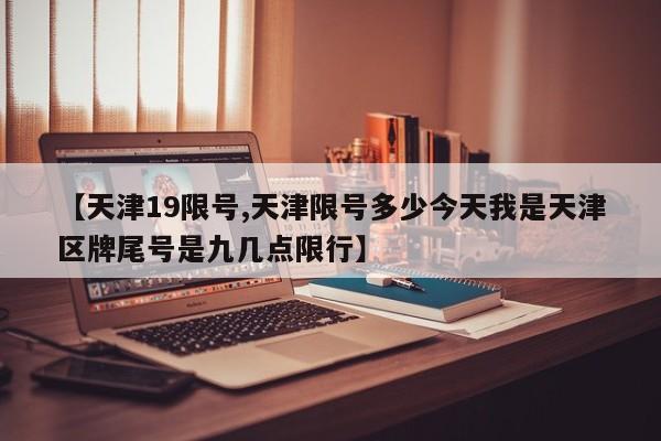 【天津19限号,天津限号多少今天我是天津区牌尾号是九几点限行】