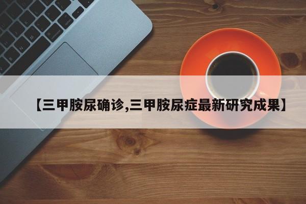 【三甲胺尿确诊,三甲胺尿症最新研究成果】