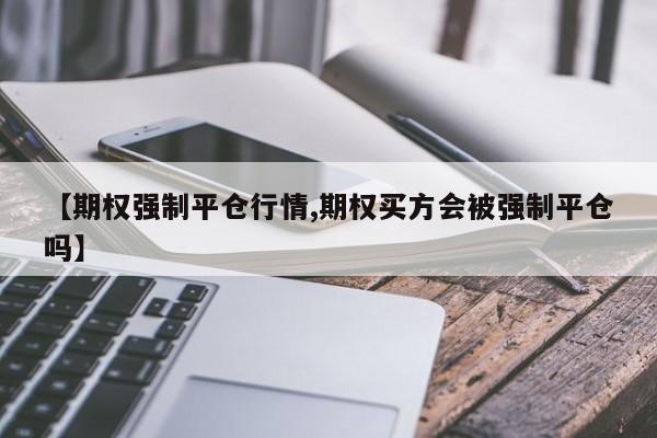 【期权强制平仓行情,期权买方会被强制平仓吗】