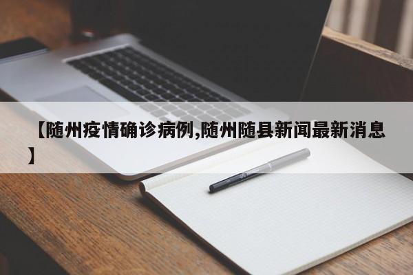 【随州疫情确诊病例,随州随县新闻最新消息】