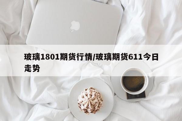 玻璃1801期货行情/玻璃期货611今日走势