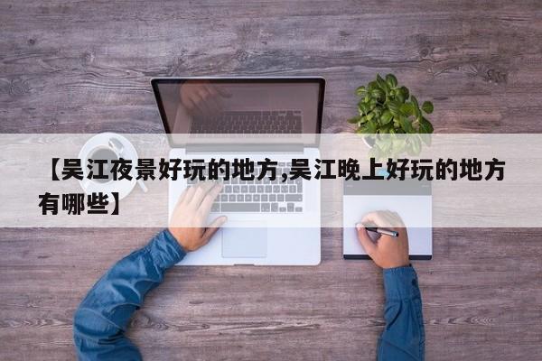 【吴江夜景好玩的地方,吴江晚上好玩的地方有哪些】