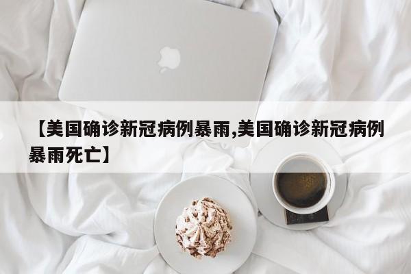 【美国确诊新冠病例暴雨,美国确诊新冠病例暴雨死亡】