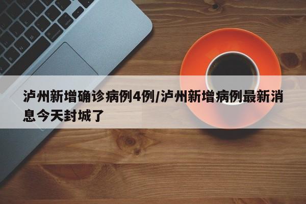 泸州新增确诊病例4例/泸州新增病例最新消息今天封城了