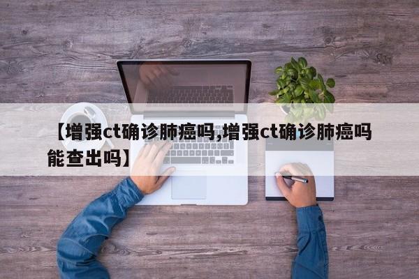 【增强ct确诊肺癌吗,增强ct确诊肺癌吗能查出吗】