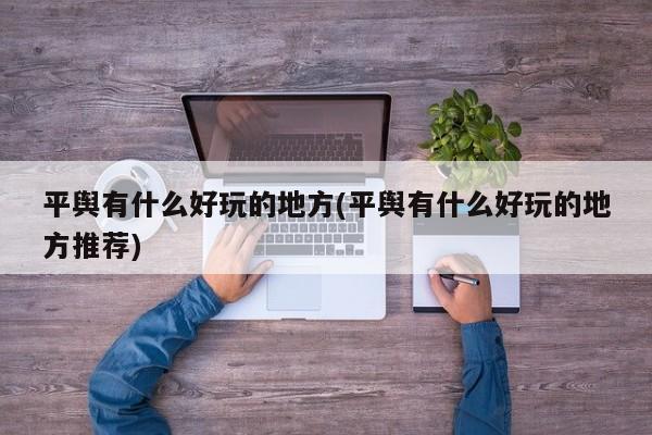 平舆有什么好玩的地方(平舆有什么好玩的地方推荐)