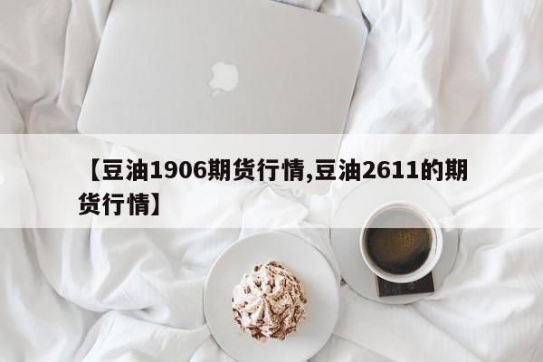 【豆油1906期货行情,豆油2611的期货行情】