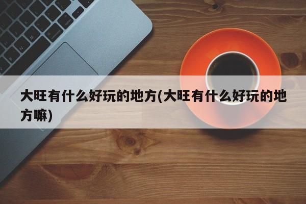 大旺有什么好玩的地方(大旺有什么好玩的地方嘛)