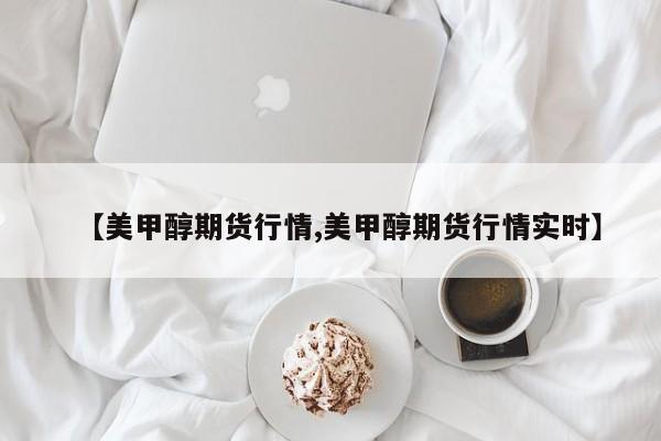 【美甲醇期货行情,美甲醇期货行情实时】