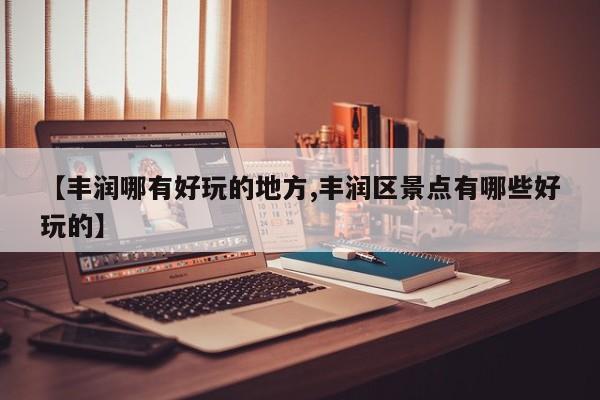 【丰润哪有好玩的地方,丰润区景点有哪些好玩的】