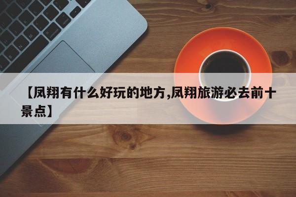 【凤翔有什么好玩的地方,凤翔旅游必去前十景点】