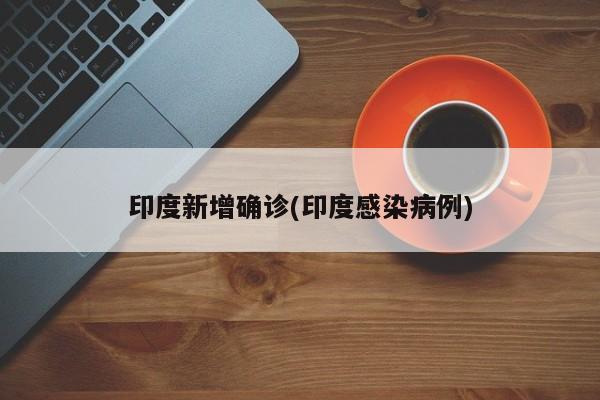 印度新增确诊(印度感染病例)