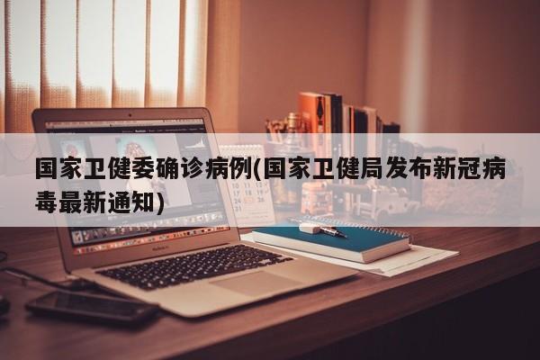 国家卫健委确诊病例(国家卫健局发布新冠病毒最新通知)