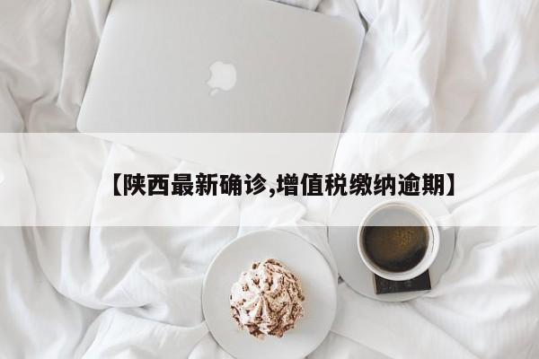 【陕西最新确诊,增值税缴纳逾期】