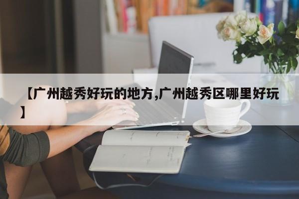 【广州越秀好玩的地方,广州越秀区哪里好玩】
