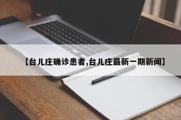 【台儿庄确诊患者,台儿庄最新一期新闻】